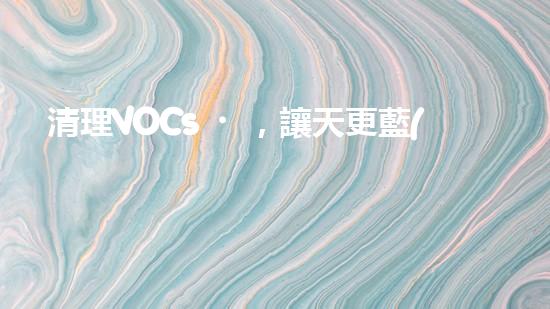 清理VOCs，讓天更藍(lán)